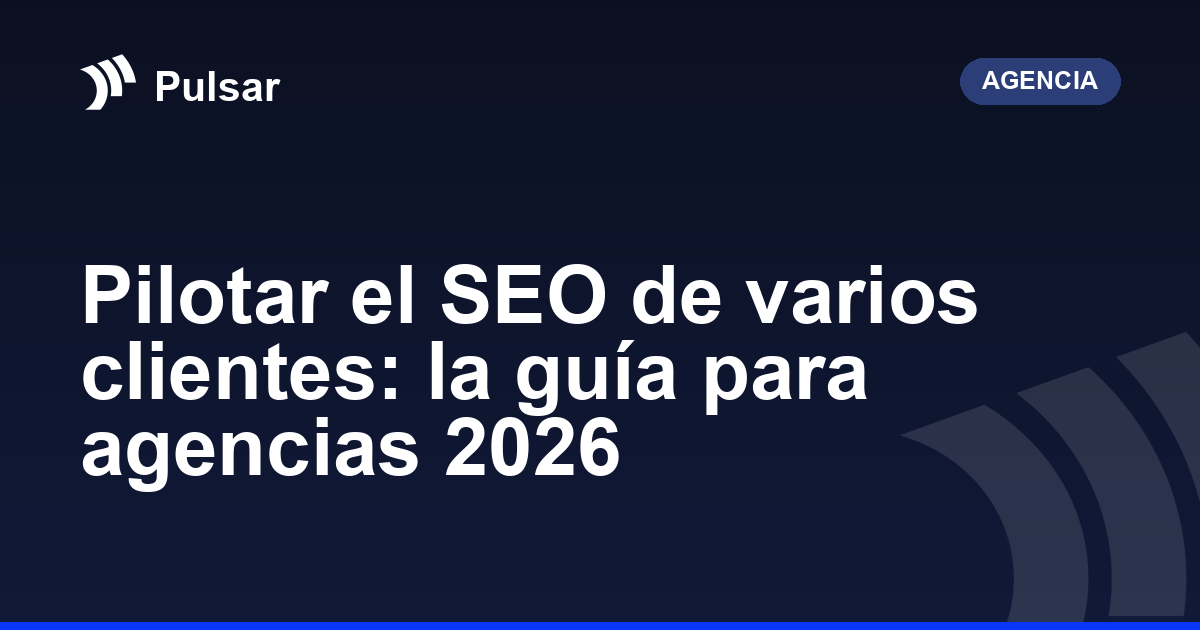 Pilotar el SEO de varios clientes: la guía para agencias 2026