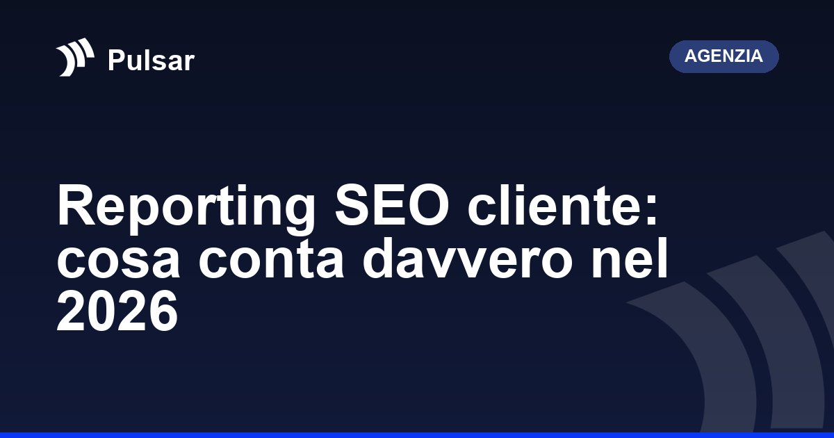 Reporting SEO cliente: cosa conta davvero nel 2026
