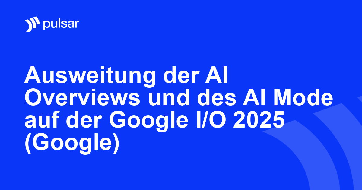 Ausweitung der AI Overviews und des AI Mode auf der Google I/O 2025 (Google)