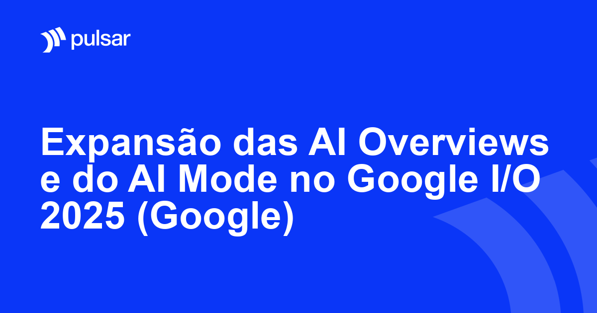 Expansão das AI Overviews e do AI Mode no Google I/O 2025 (Google)