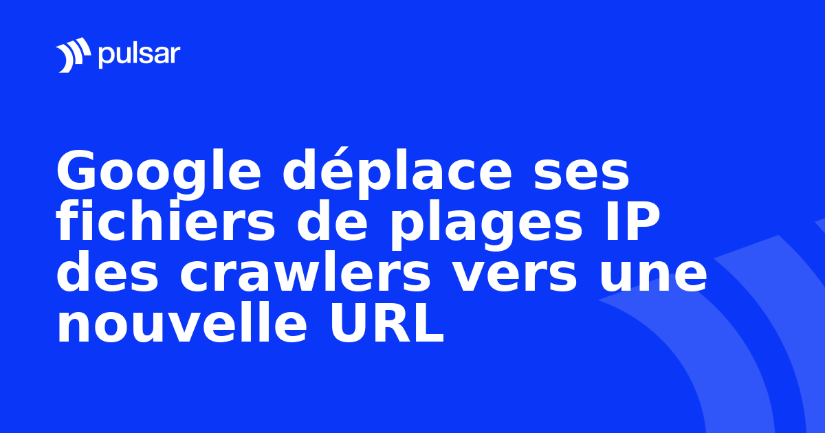 Google déplace ses fichiers de plages IP des crawlers vers une nouvelle URL