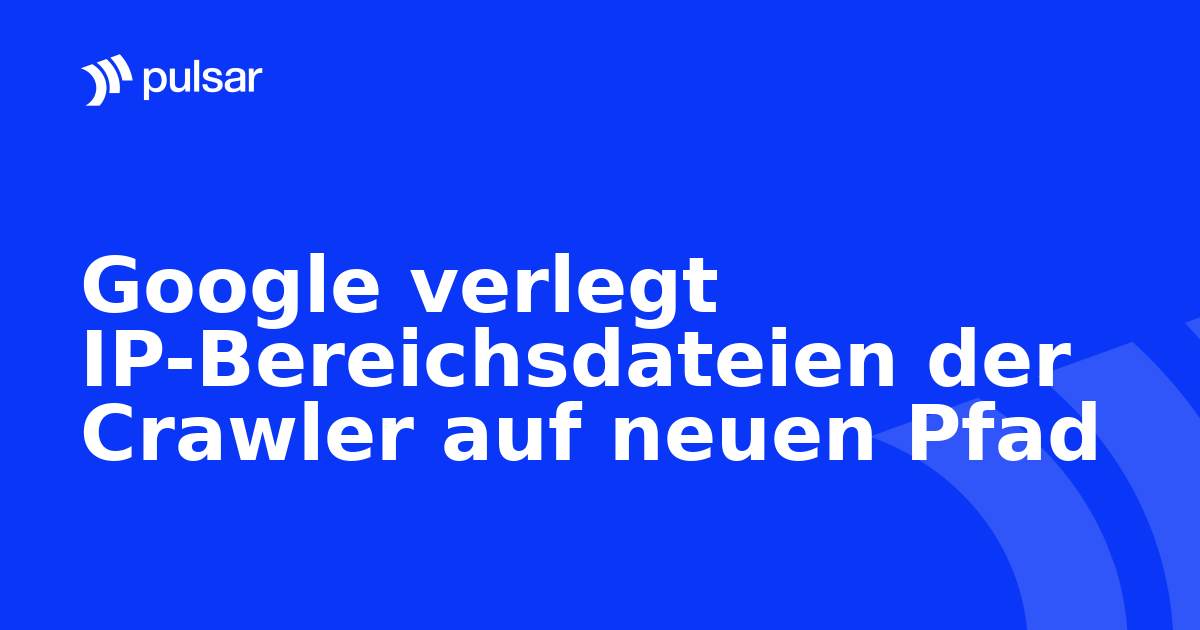 Google verlegt IP-Bereichsdateien der Crawler auf neuen Pfad