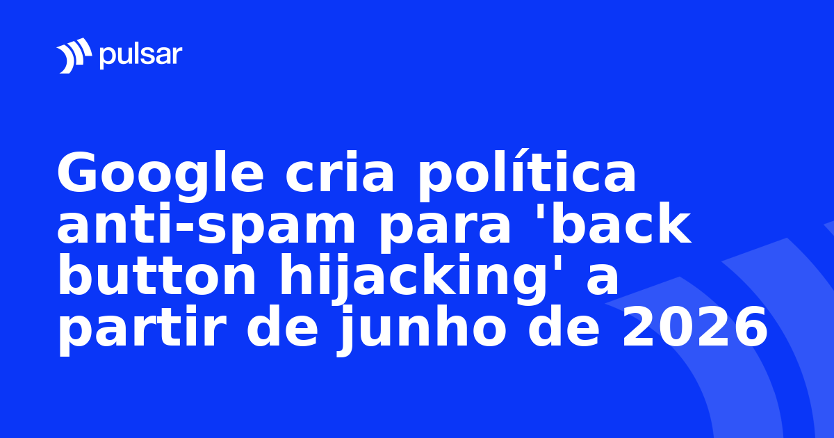 Google cria política anti-spam para 'back button hijacking' a partir de junho de 2026