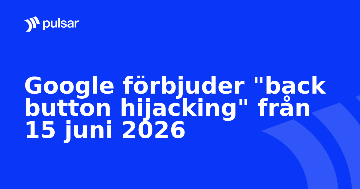 Google förbjuder "back button hijacking" från 15 juni 2026