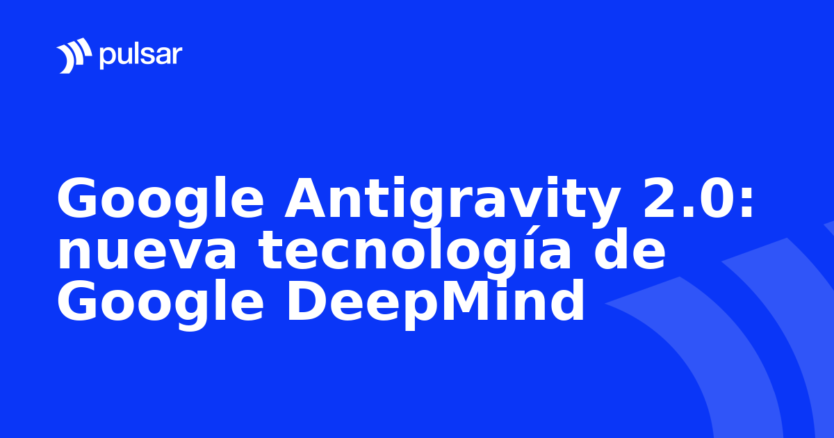Google Antigravity 2.0: nueva tecnología de Google DeepMind