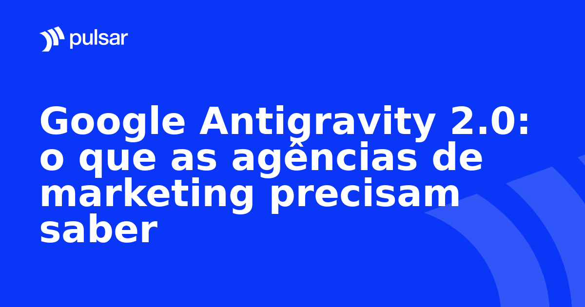 Google Antigravity 2.0: o que as agências de marketing precisam saber