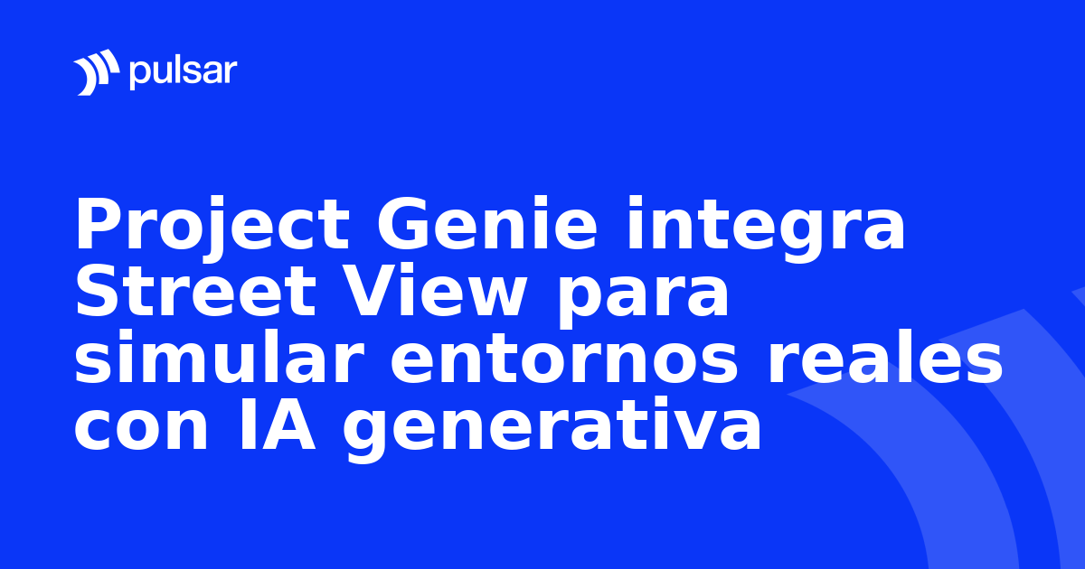 Project Genie integra Street View para simular entornos reales con IA generativa