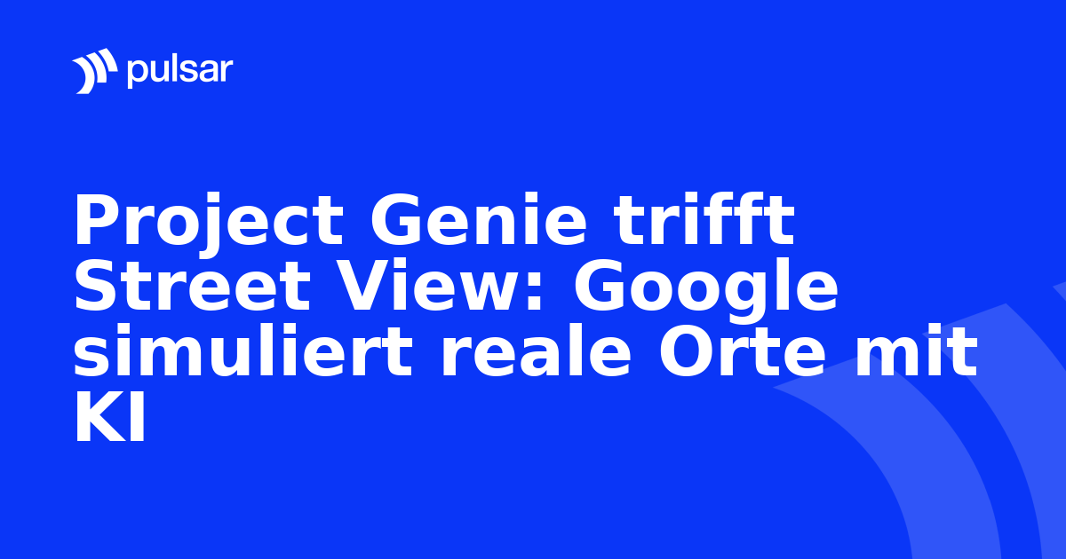 Project Genie trifft Street View: Google simuliert reale Orte mit KI