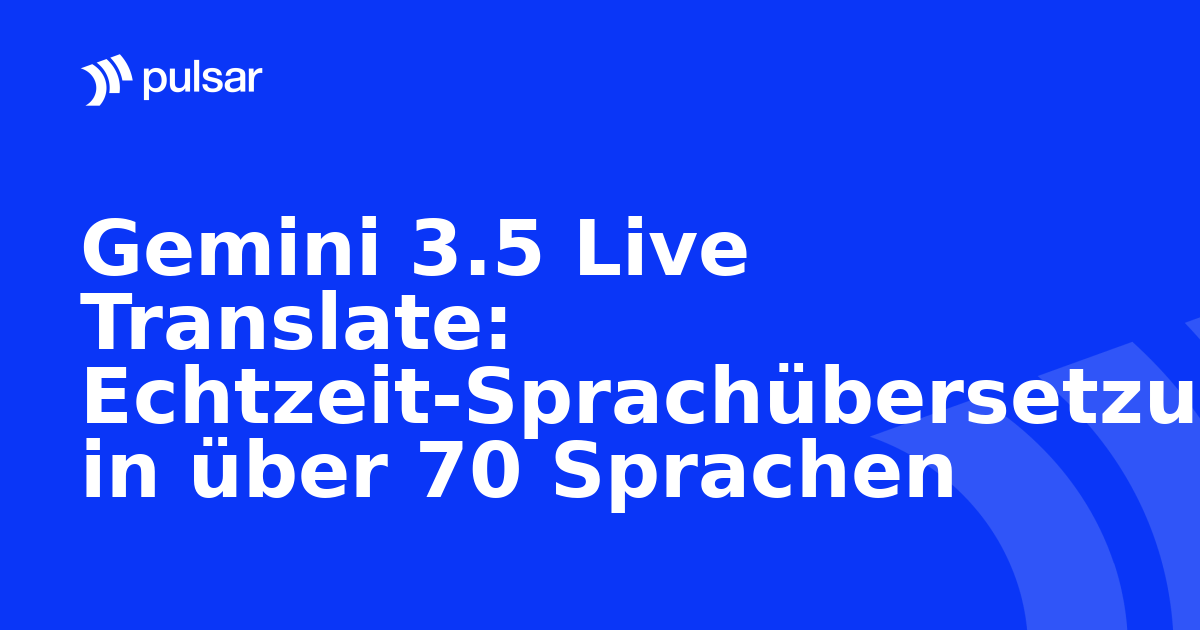 Gemini 3.5 Live Translate: Echtzeit-Sprachübersetzung in über 70 Sprachen