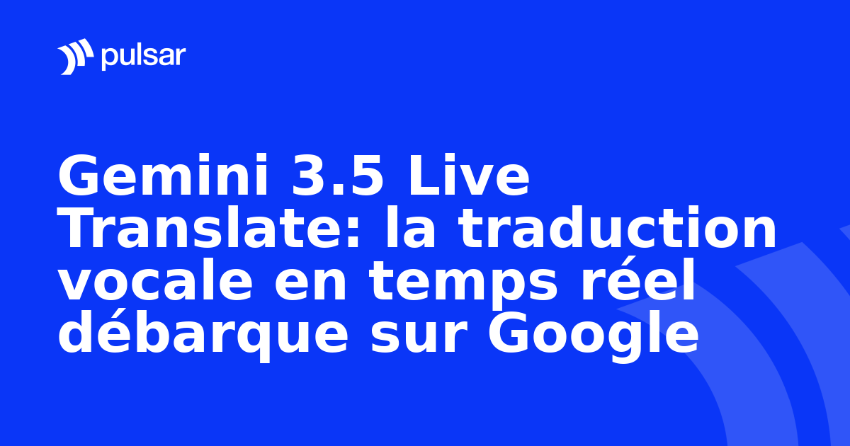 Gemini 3.5 Live Translate: la traduction vocale en temps réel débarque sur Google