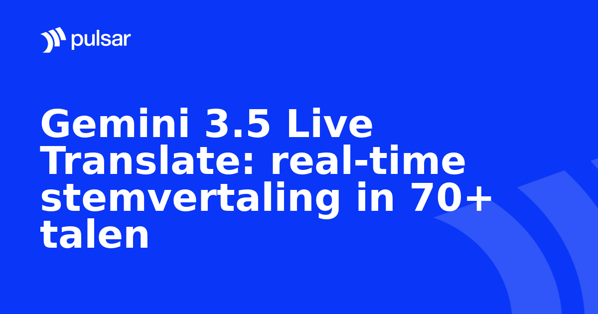 Gemini 3.5 Live Translate: real-time stemvertaling in 70+ talen