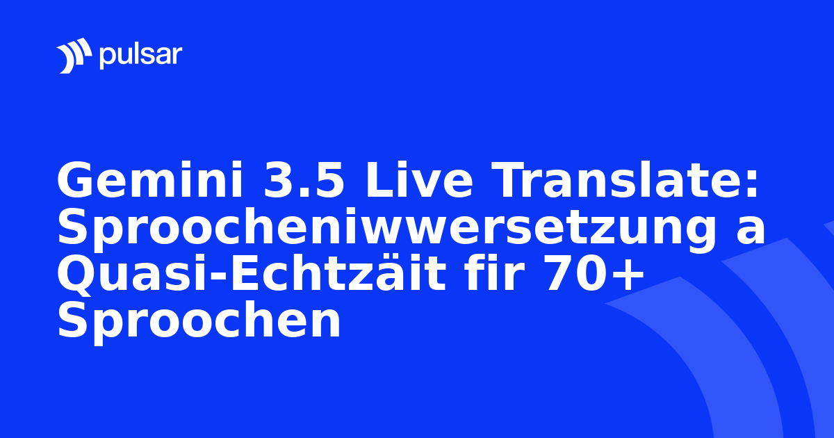 Gemini 3.5 Live Translate: Sproocheniwwersetzung a Quasi-Echtzäit fir 70+ Sproochen