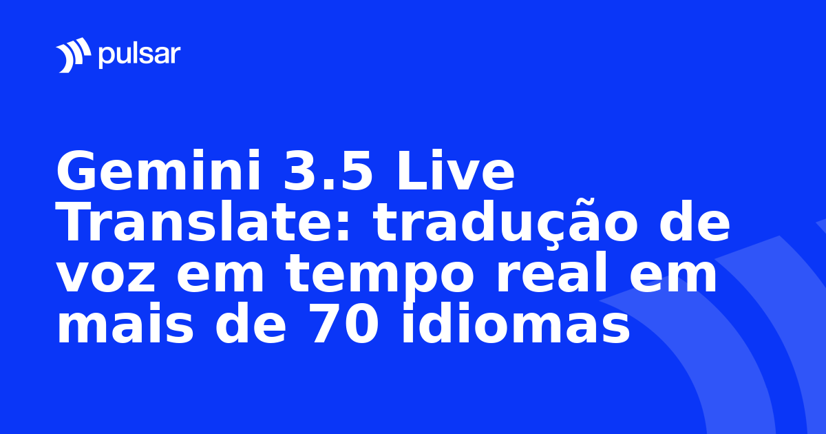 Gemini 3.5 Live Translate: tradução de voz em tempo real em mais de 70 idiomas