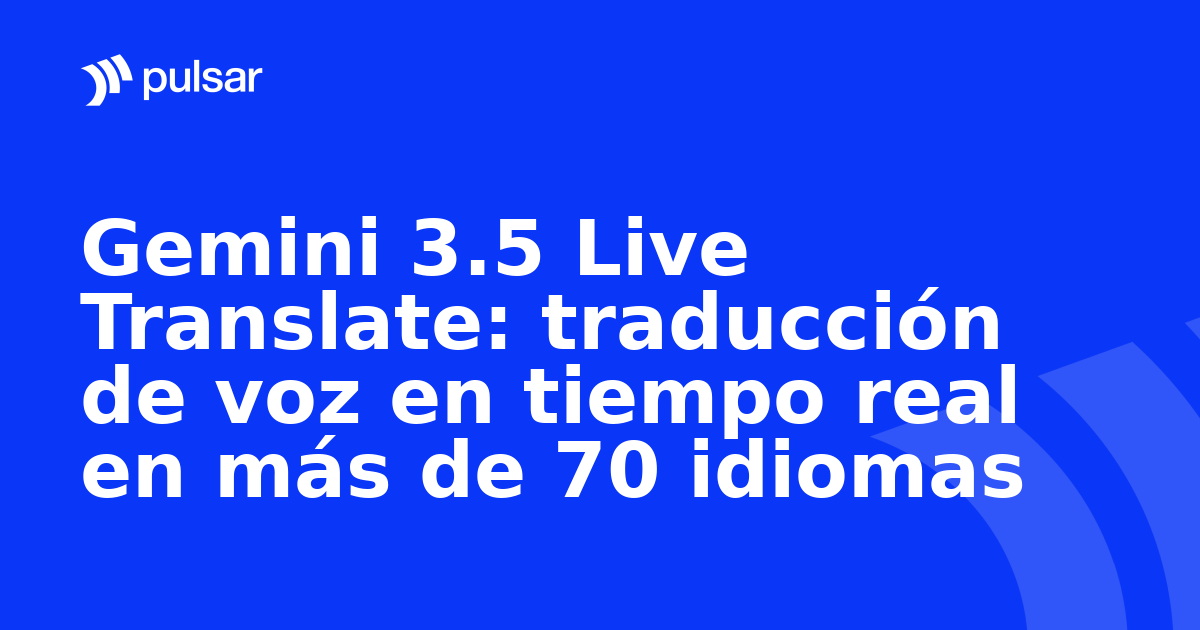 Gemini 3.5 Live Translate: traducción de voz en tiempo real en más de 70 idiomas