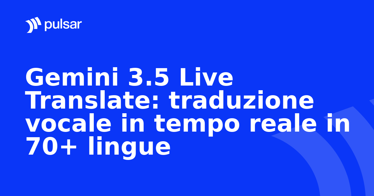 Gemini 3.5 Live Translate: traduzione vocale in tempo reale in 70+ lingue