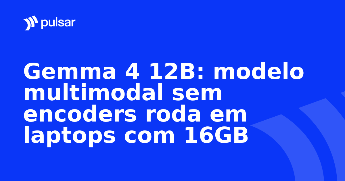 Gemma 4 12B: modelo multimodal sem encoders roda em laptops com 16GB