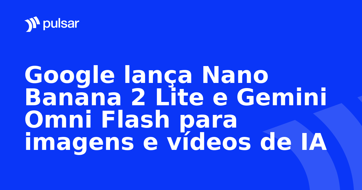 Google lança Nano Banana 2 Lite e Gemini Omni Flash para imagens e vídeos de IA