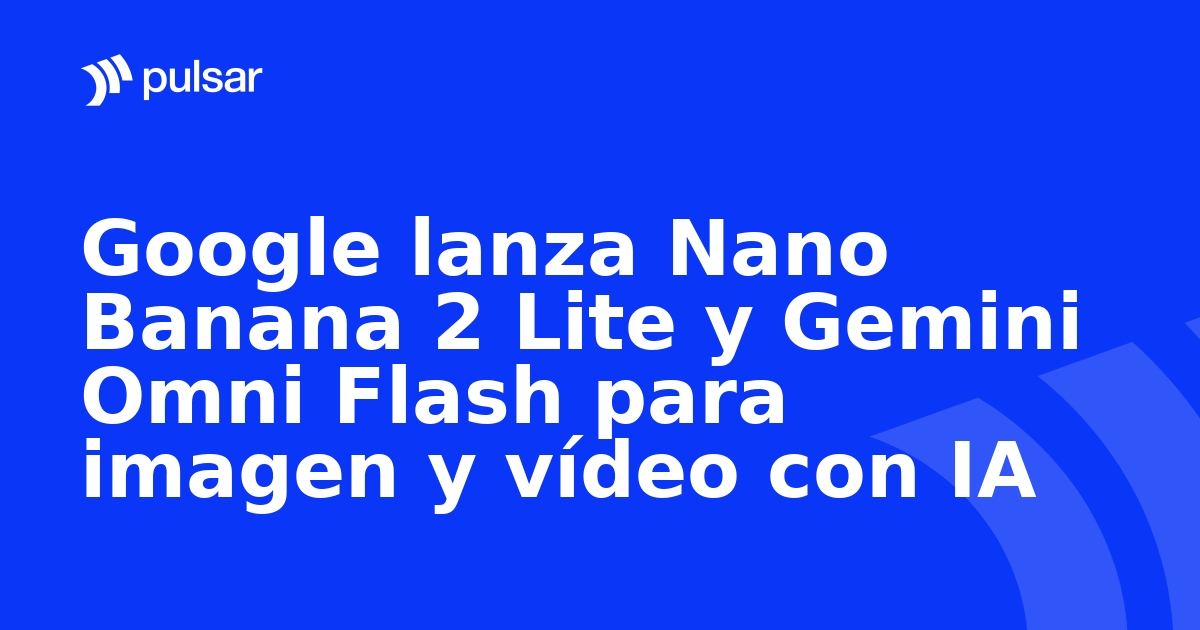 Google lanza Nano Banana 2 Lite y Gemini Omni Flash para imagen y vídeo con IA