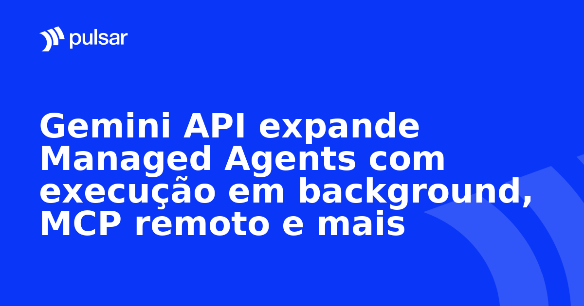 Gemini API expande Managed Agents com execução em background, MCP remoto e mais