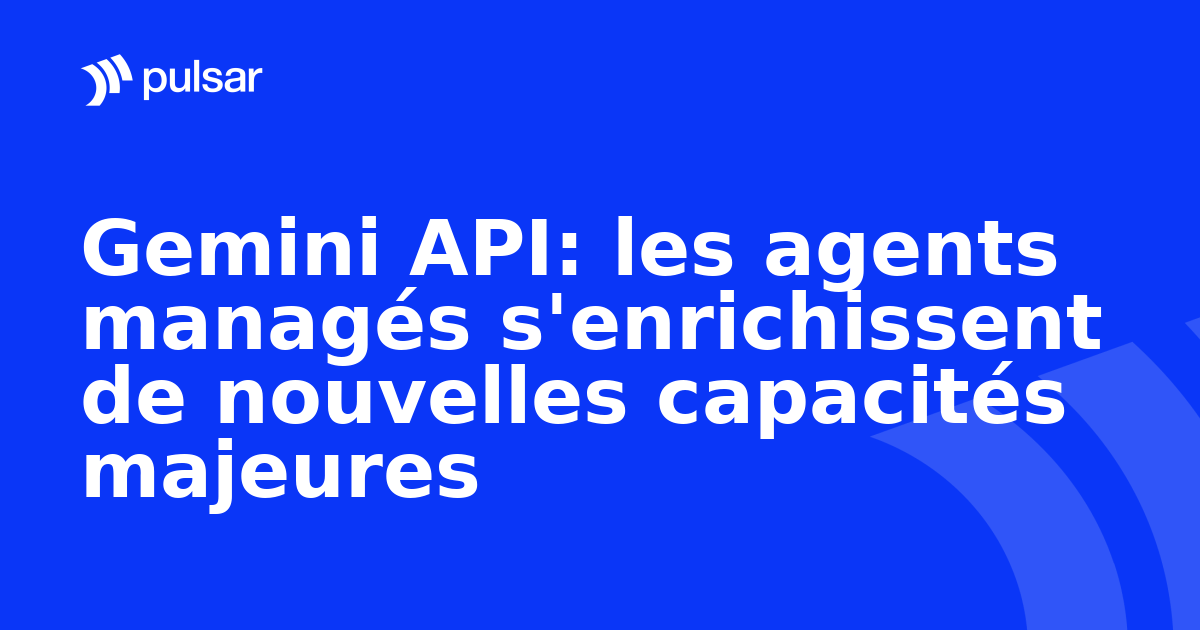 Gemini API: les agents managés s'enrichissent de nouvelles capacités majeures