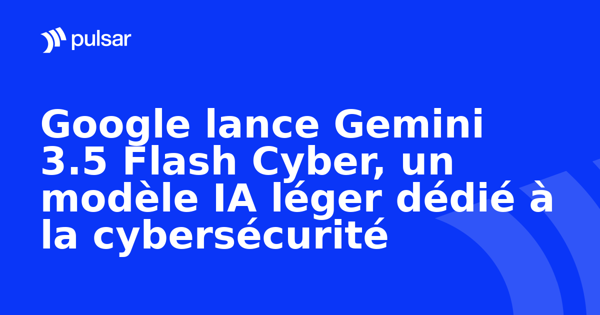 Google lance Gemini 3.5 Flash Cyber, un modèle IA léger dédié à la cybersécurité