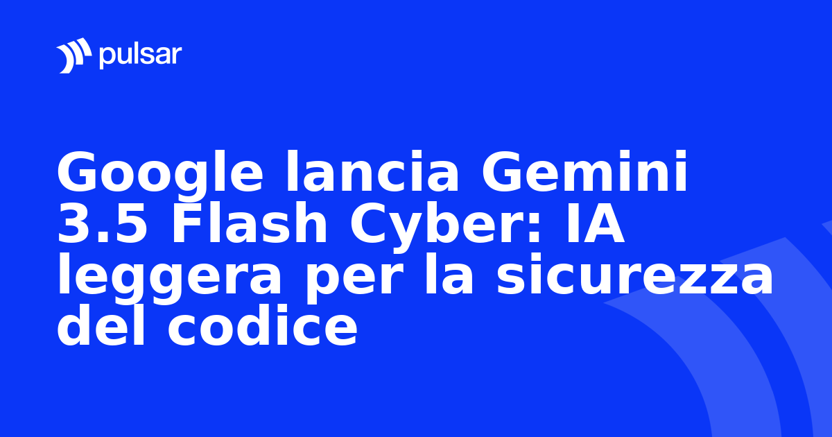 Google lancia Gemini 3.5 Flash Cyber: IA leggera per la sicurezza del codice