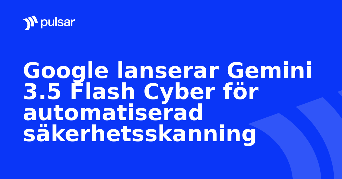 Google lanserar Gemini 3.5 Flash Cyber för automatiserad säkerhetsskanning