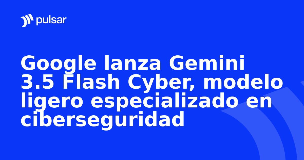Google lanza Gemini 3.5 Flash Cyber, modelo ligero especializado en ciberseguridad