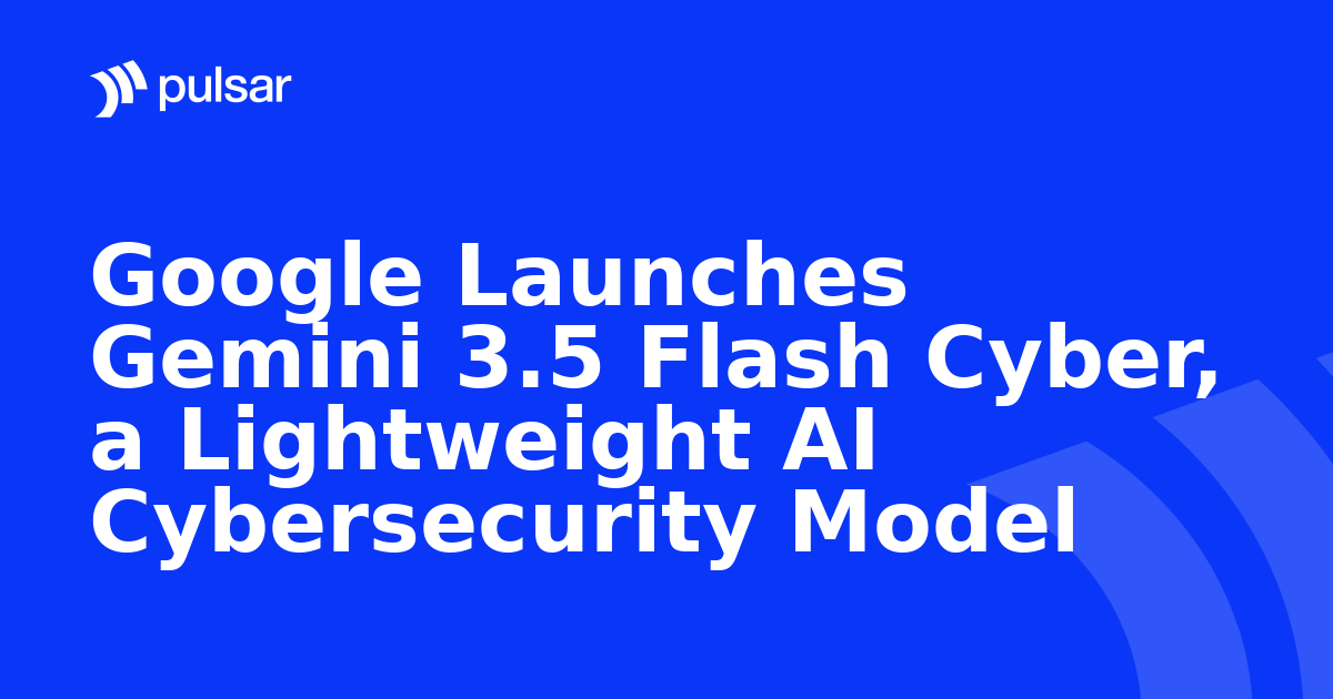 Google Launches Gemini 3.5 Flash Cyber, a Lightweight AI Cybersecurity Model