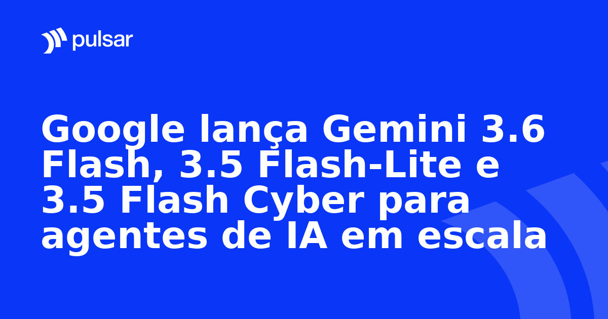 Google lança Gemini 3.6 Flash, 3.5 Flash-Lite e 3.5 Flash Cyber para agentes de IA em escala