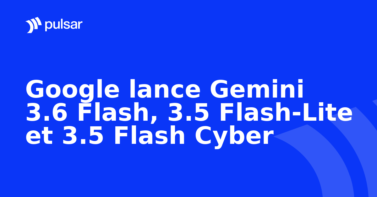 Google lance Gemini 3.6 Flash, 3.5 Flash-Lite et 3.5 Flash Cyber