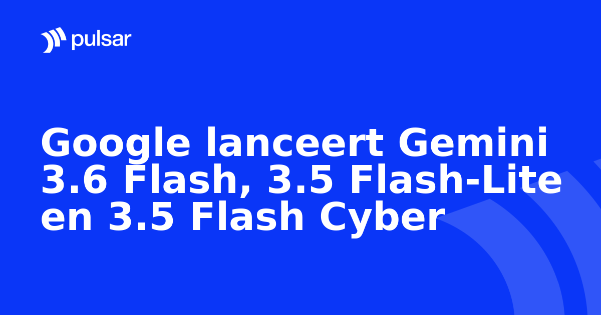 Google lanceert Gemini 3.6 Flash, 3.5 Flash-Lite en 3.5 Flash Cyber