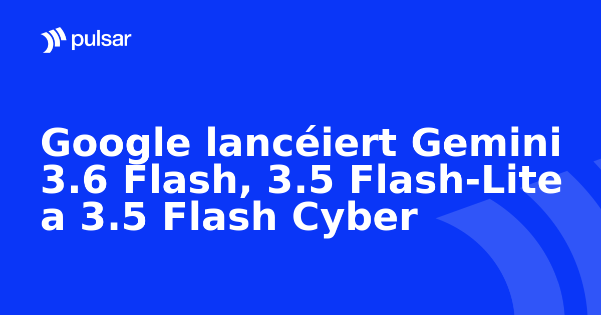 Google lancéiert Gemini 3.6 Flash, 3.5 Flash-Lite a 3.5 Flash Cyber