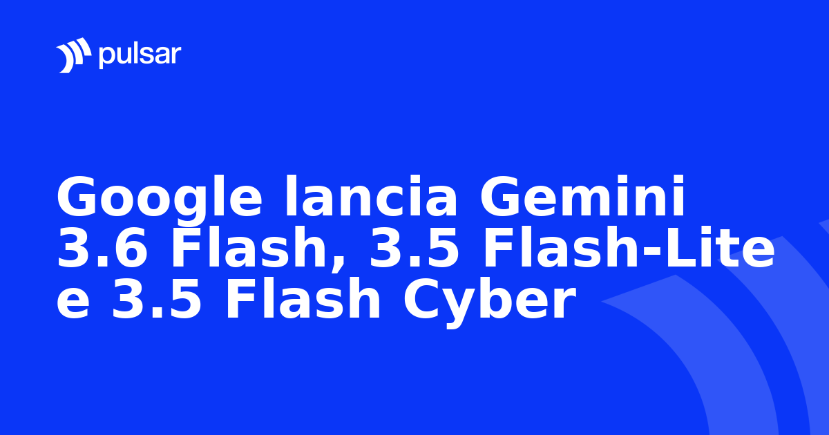 Google lancia Gemini 3.6 Flash, 3.5 Flash-Lite e 3.5 Flash Cyber