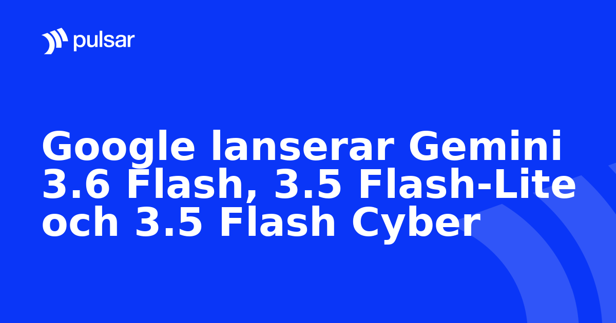 Google lanserar Gemini 3.6 Flash, 3.5 Flash-Lite och 3.5 Flash Cyber