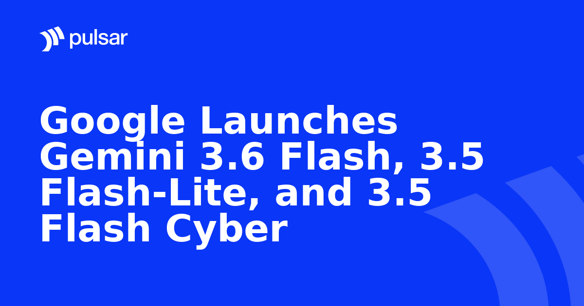 Google Launches Gemini 3.6 Flash, 3.5 Flash-Lite, and 3.5 Flash Cyber