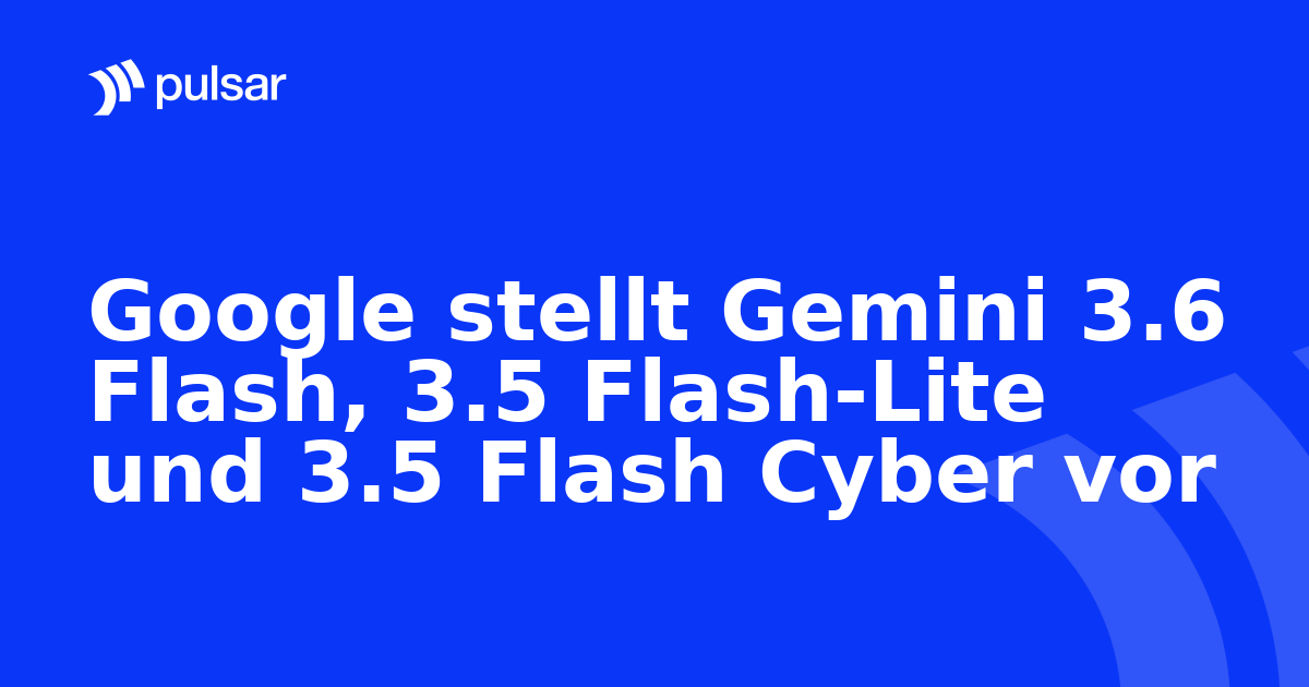 Google stellt Gemini 3.6 Flash, 3.5 Flash-Lite und 3.5 Flash Cyber vor