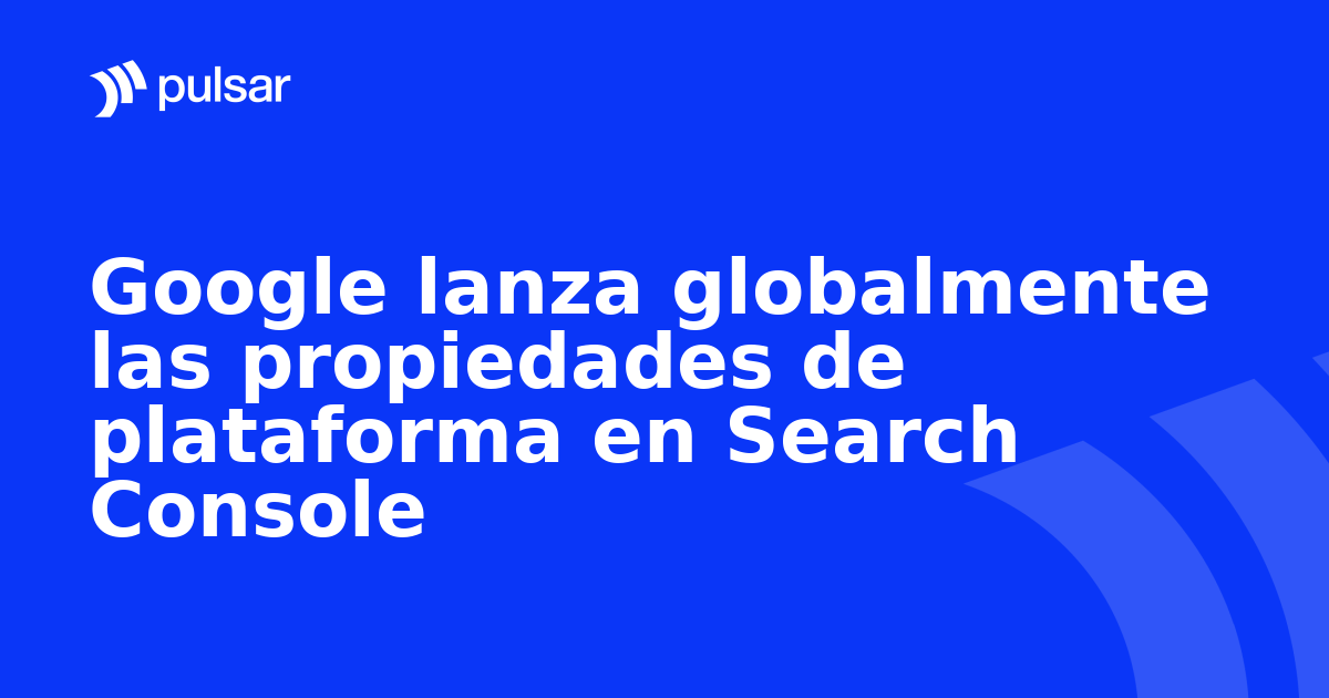 Google lanza globalmente las propiedades de plataforma en Search Console