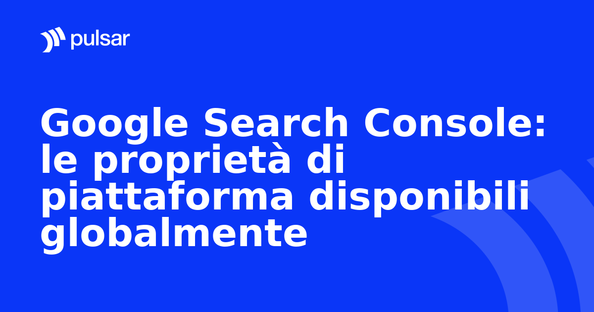 Google Search Console: le proprietà di piattaforma disponibili globalmente