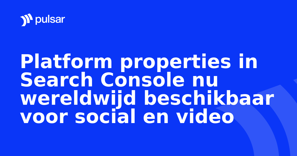 Platform properties in Search Console nu wereldwijd beschikbaar voor social en video