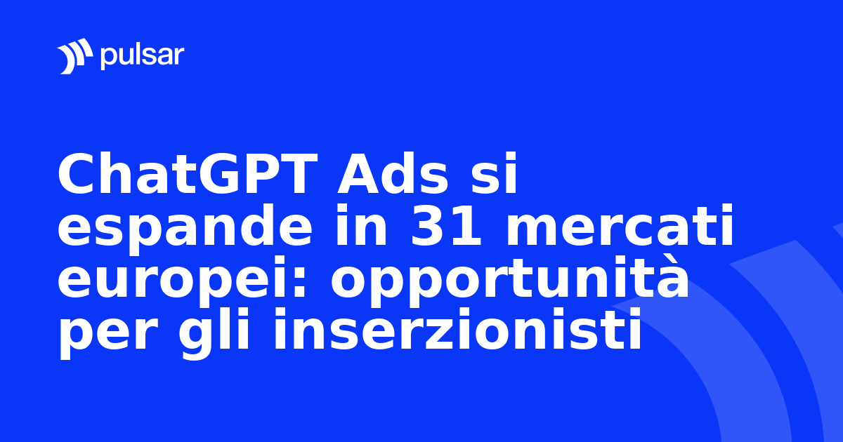 ChatGPT Ads si espande in 31 mercati europei: opportunità per gli inserzionisti