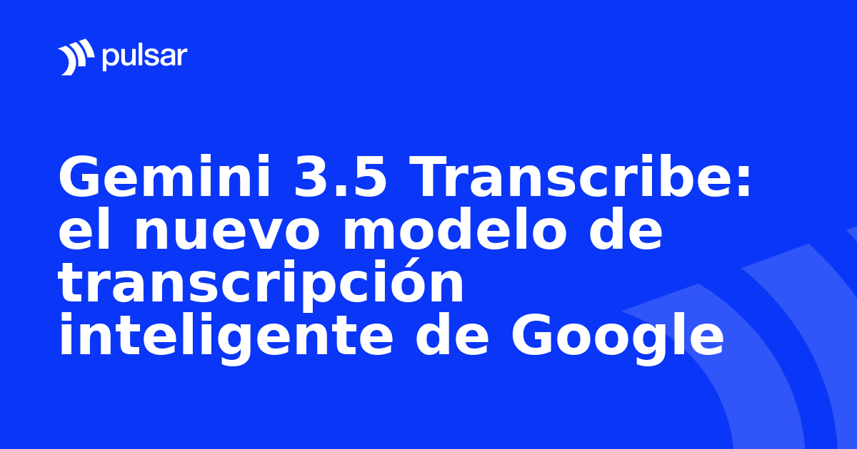 Gemini 3.5 Transcribe: el nuevo modelo de transcripción inteligente de Google