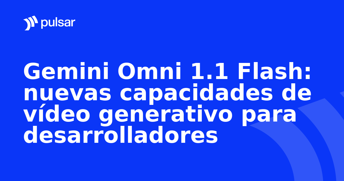 Gemini Omni 1.1 Flash: nuevas capacidades de vídeo generativo para desarrolladores