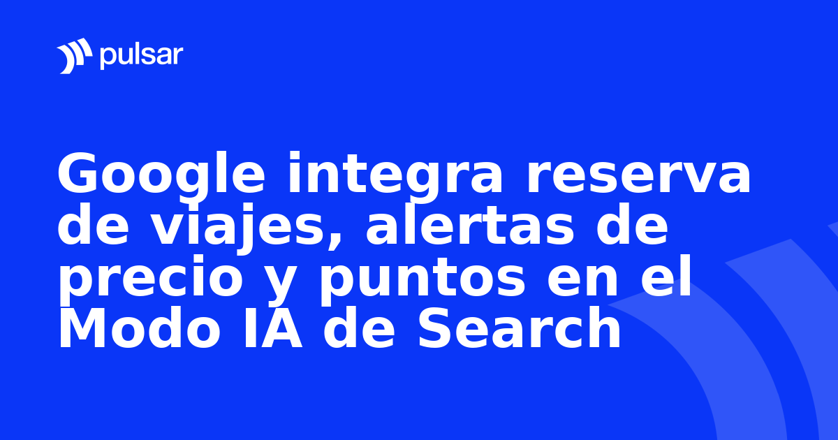 Google integra reserva de viajes, alertas de precio y puntos en el Modo IA de Search