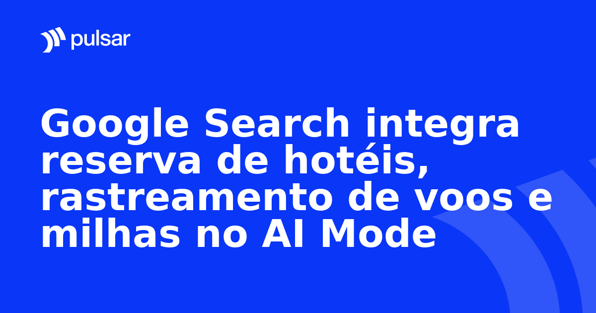 Google Search integra reserva de hotéis, rastreamento de voos e milhas no AI Mode