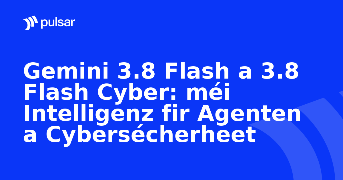 Gemini 3.8 Flash a 3.8 Flash Cyber: méi Intelligenz fir Agenten a Cybersécherheet