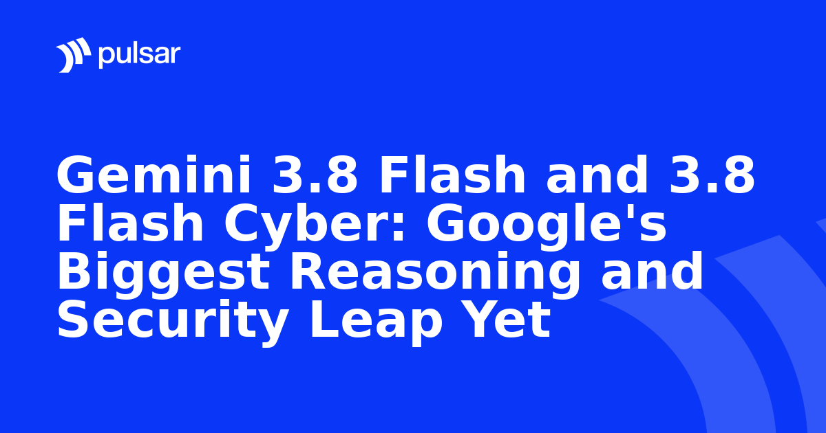 Gemini 3.8 Flash and 3.8 Flash Cyber: Google's Biggest Reasoning and Security Leap Yet