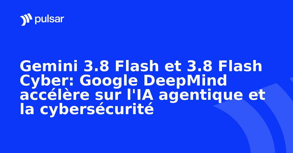 Gemini 3.8 Flash et 3.8 Flash Cyber: Google DeepMind accélère sur l'IA agentique et la cybersécurité