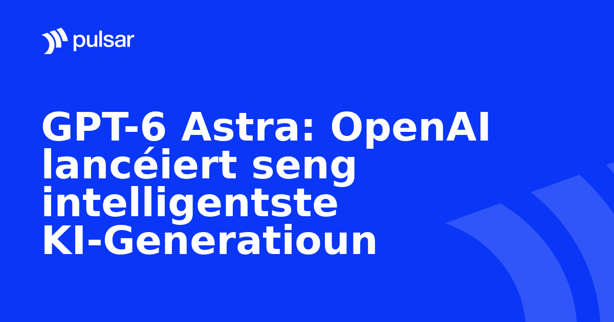GPT-6 Astra: OpenAI lancéiert seng intelligentste KI-Generatioun