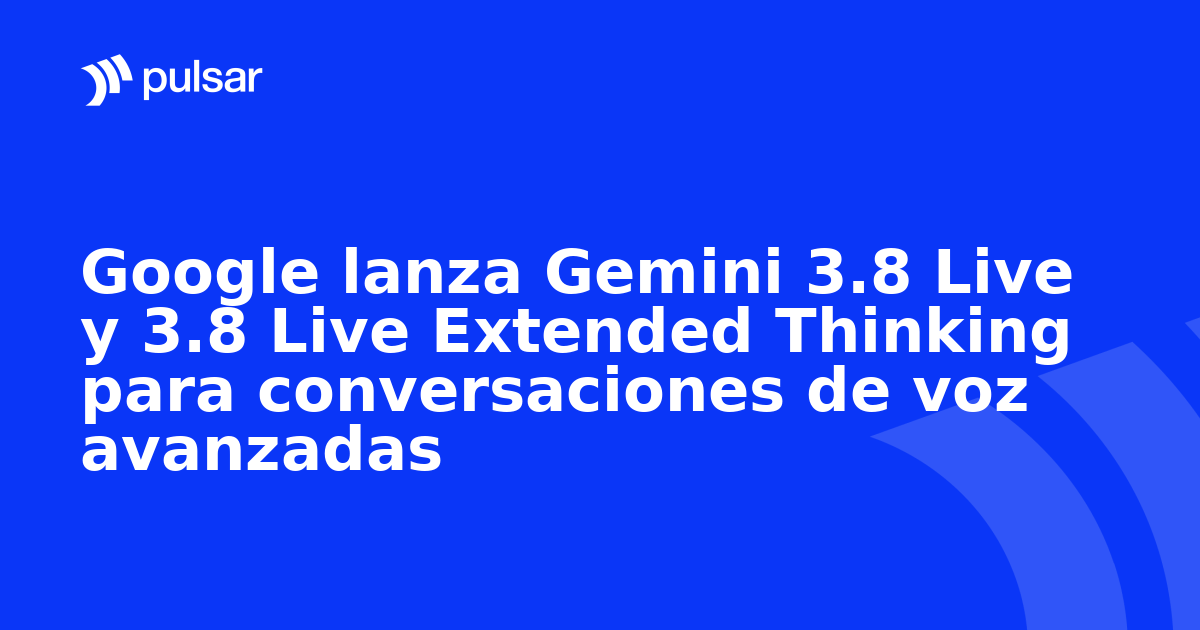 Google lanza Gemini 3.8 Live y 3.8 Live Extended Thinking para conversaciones de voz avanzadas